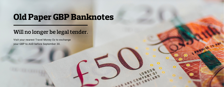 Old paper GBP banknotes are no longer legal tender. Visit your nearest Travel Money Oz and exchange before August 31.